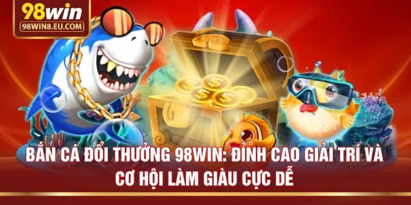 Bắn cá đổi thưởng 98win: Đỉnh cao giải trí và cơ hội làm giàu cực dễ