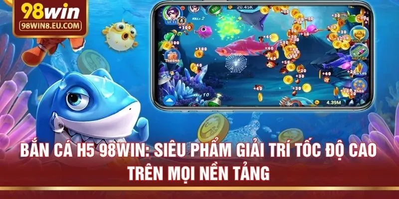 Bắn cá H5 98win: Siêu phẩm giải trí tốc độ cao trên mọi nền tảng