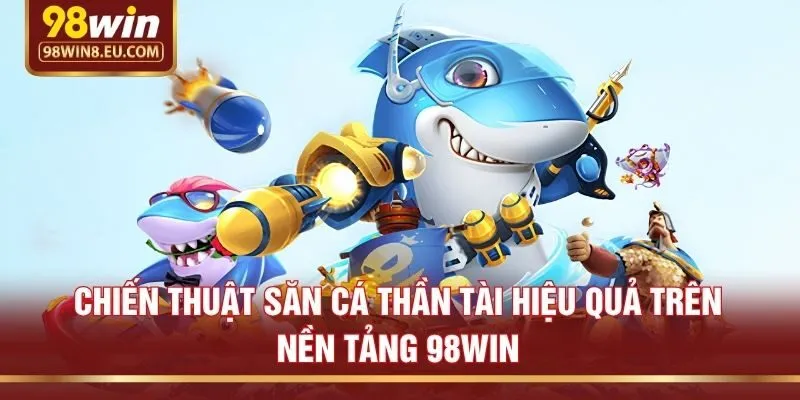 Chiến thuật săn cá thần tài hiệu quả trên nền tảng 98win