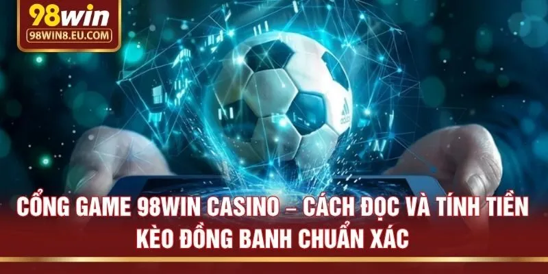 Cổng game 98win casino – Cách đọc và tính tiền kèo đồng banh chuẩn xác