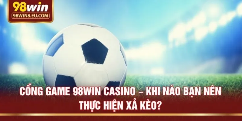 Cổng game 98win casino – Khi nào bạn nên thực hiện xả kèo?