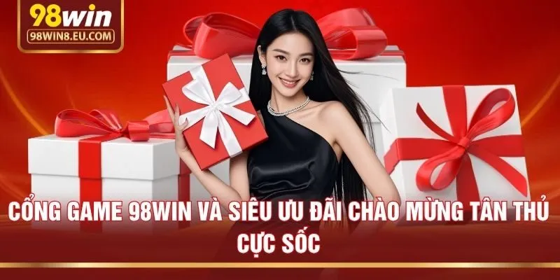 Cổng game 98win và siêu ưu đãi chào mừng tân thủ cực sốc