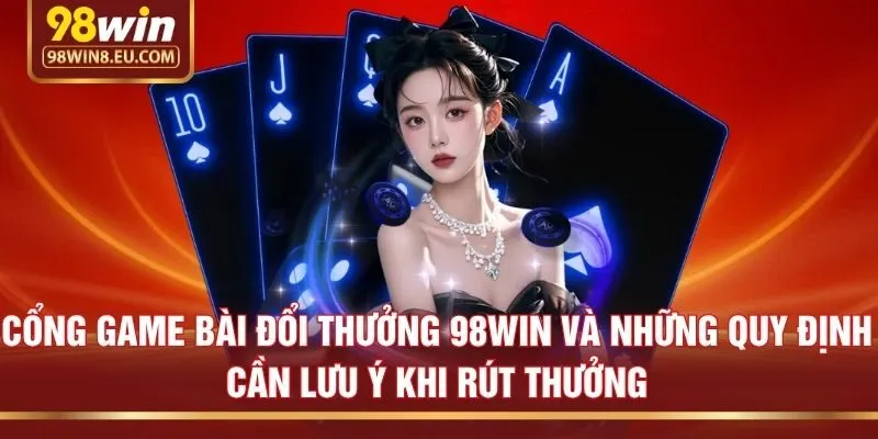 Cổng game bài đổi thưởng 98win và những quy định cần lưu ý khi rút thưởng