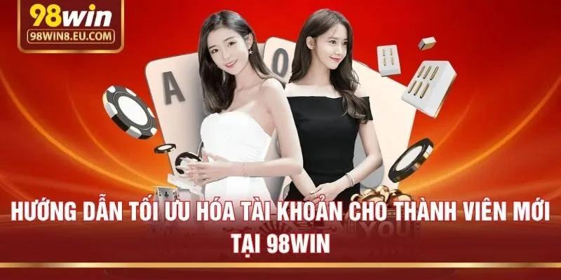 Hướng Dẫn Tối Ưu Hóa Tài Khoản Cho Thành Viên Mới Tại 98win