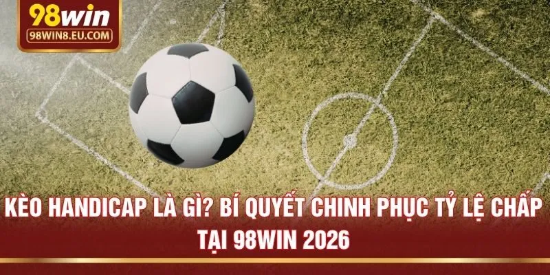 Kèo handicap là gì? Bí quyết chinh phục tỷ lệ chấp tại 98win 2026