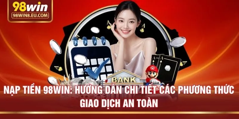 Nạp tiền 98win: Hướng dẫn chi tiết các phương thức giao dịch an toàn