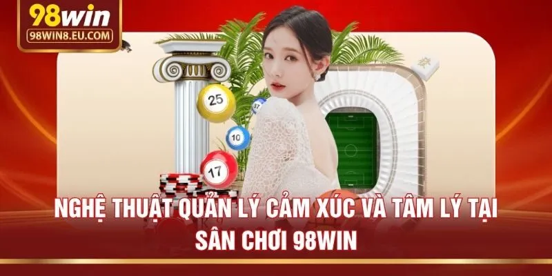 Nghệ Thuật Quản Lý Cảm Xúc Và Tâm Lý Tại Sân Chơi 98win