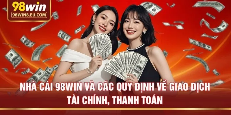 Nhà cái 98win và các quy định về giao dịch tài chính, thanh toán