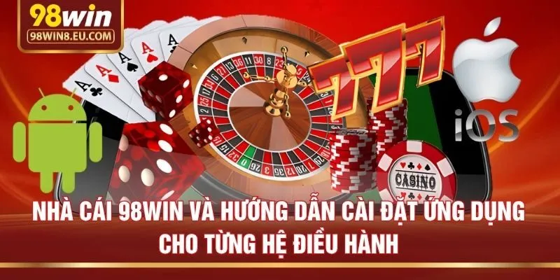 Nhà cái 98win và hướng dẫn cài đặt ứng dụng cho từng hệ điều hành