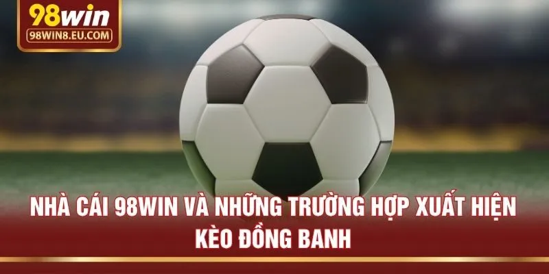 Nhà cái 98win và những trường hợp xuất hiện kèo đồng banh