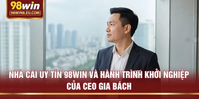 Nhà cái uy tín 98win và hành trình khởi nghiệp của CEO Gia Bách
