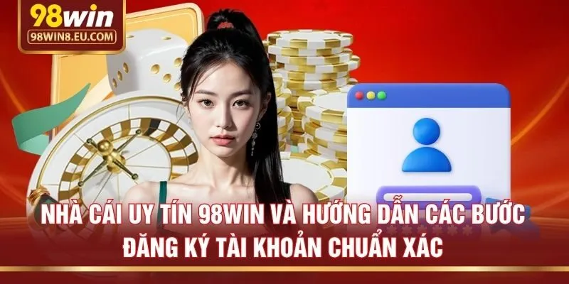 Nhà cái uy tín 98win và hướng dẫn các bước đăng ký tài khoản chuẩn xác
