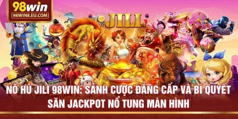 Nổ hũ Jili 98win: Sảnh cược đẳng cấp và bí quyết săn Jackpot nổ tung màn hình