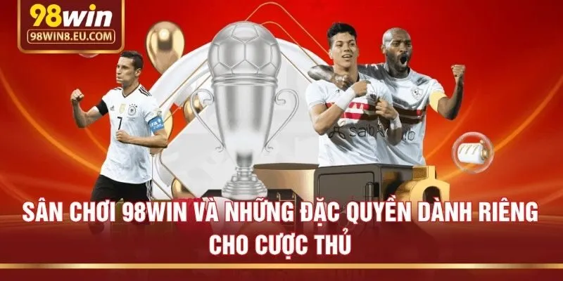 Sân chơi 98win và những đặc quyền dành riêng cho cược thủ