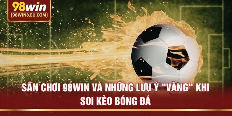 Sân chơi 98win và những lưu ý "vàng" khi soi kèo bóng đá