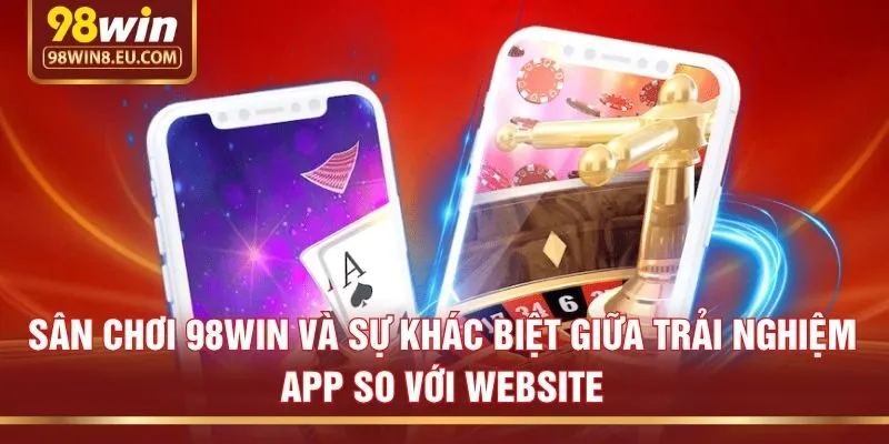 Sân chơi 98win và sự khác biệt giữa trải nghiệm App so với Website