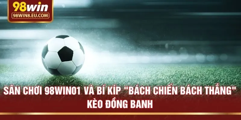 Sân chơi 98win01 và bí kíp "bách chiến bách thắng" kèo đồng banh