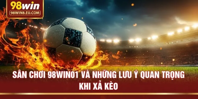Sân chơi 98win01 và những lưu ý quan trọng khi xả kèo
