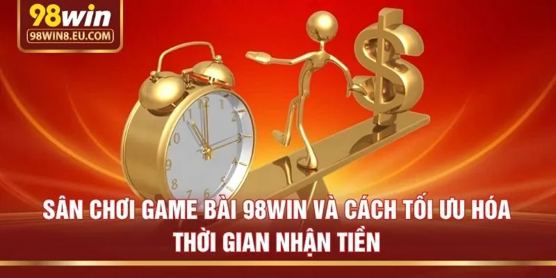 Sân chơi game bài 98win và cách tối ưu hóa thời gian nhận tiền