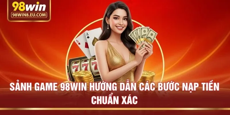 Sảnh game 98win hướng dẫn các bước nạp tiền chuẩn xác
