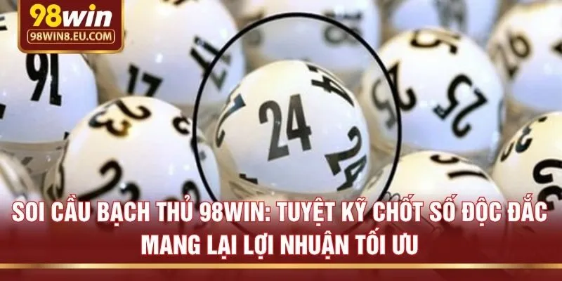 Soi cầu bạch thủ 98win: Tuyệt kỹ chốt số độc đắc mang lại lợi nhuận tối ưu