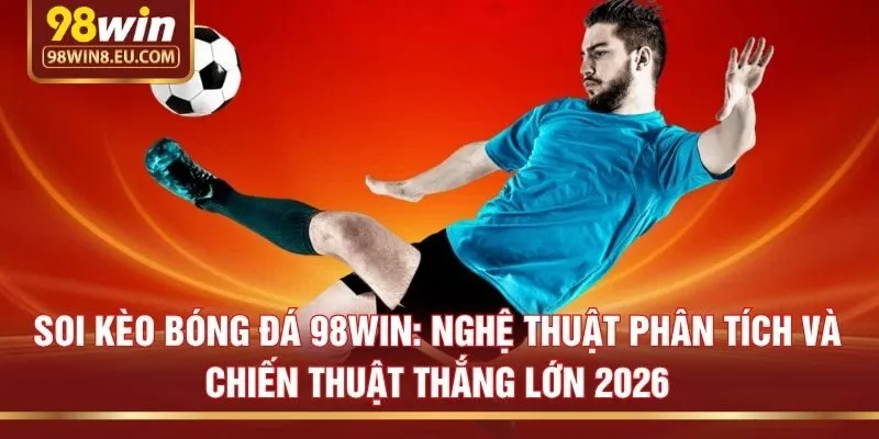 Soi kèo bóng đá 98win: Nghệ thuật phân tích và chiến thuật thắng lớn 2026