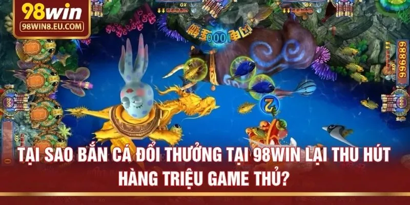 Tại sao bắn cá đổi thưởng tại 98win lại thu hút hàng triệu game thủ?