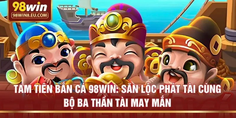 Tam tiên bắn cá 98win: Săn lộc phát tài cùng bộ ba thần tài may mắn