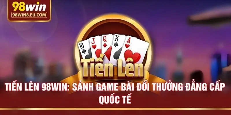 Tiến Lên 98win: Sảnh Game Bài Đổi Thưởng Đẳng Cấp Quốc Tế