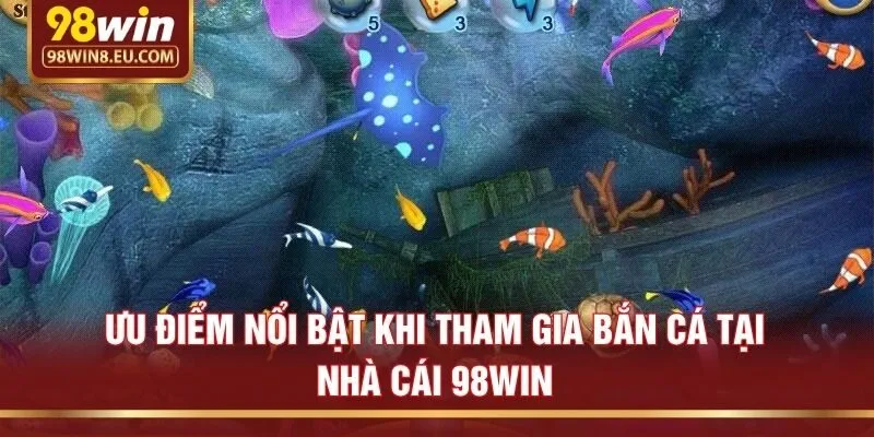 Ưu điểm nổi bật khi tham gia bắn cá tại nhà cái 98win