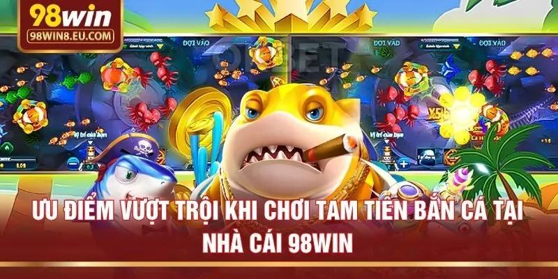 Ưu điểm vượt trội khi chơi Tam tiên bắn cá tại nhà cái 98win