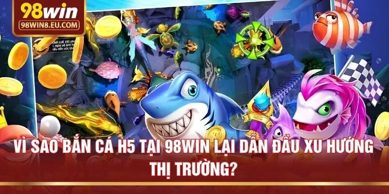 Vì sao bắn cá H5 tại 98win lại dẫn đầu xu hướng thị trường?